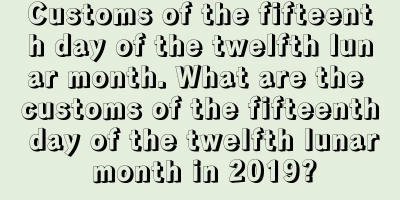 Customs of the fifteenth day of the twelfth lunar month. What are the customs of the fifteenth day of the twelfth lunar month in 2019?
