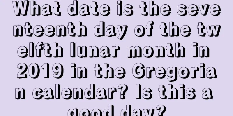What date is the seventeenth day of the twelfth lunar month in 2019 in the Gregorian calendar? Is this a good day?