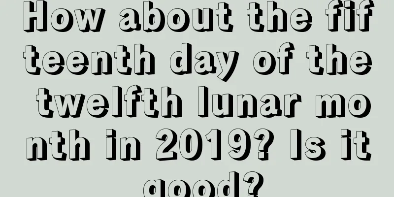 How about the fifteenth day of the twelfth lunar month in 2019? Is it good?