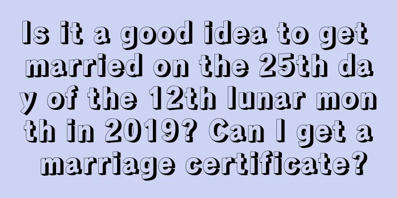 Is it a good idea to get married on the 25th day of the 12th lunar month in 2019? Can I get a marriage certificate?