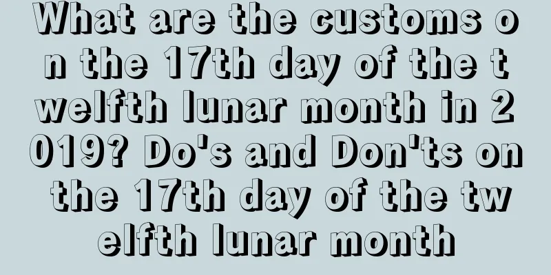What are the customs on the 17th day of the twelfth lunar month in 2019? Do's and Don'ts on the 17th day of the twelfth lunar month