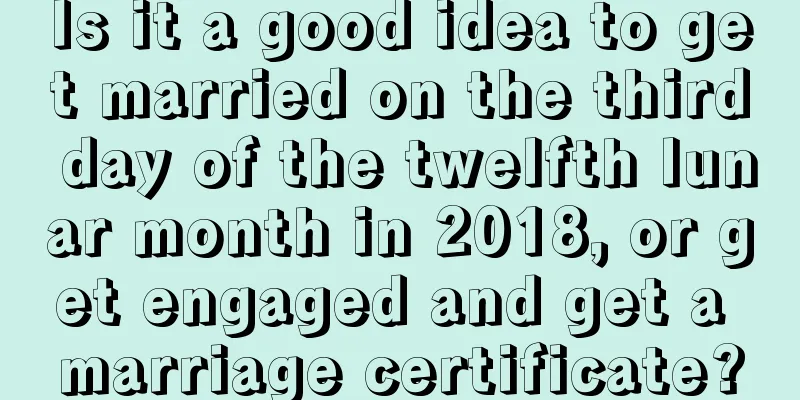 Is it a good idea to get married on the third day of the twelfth lunar month in 2018, or get engaged and get a marriage certificate?