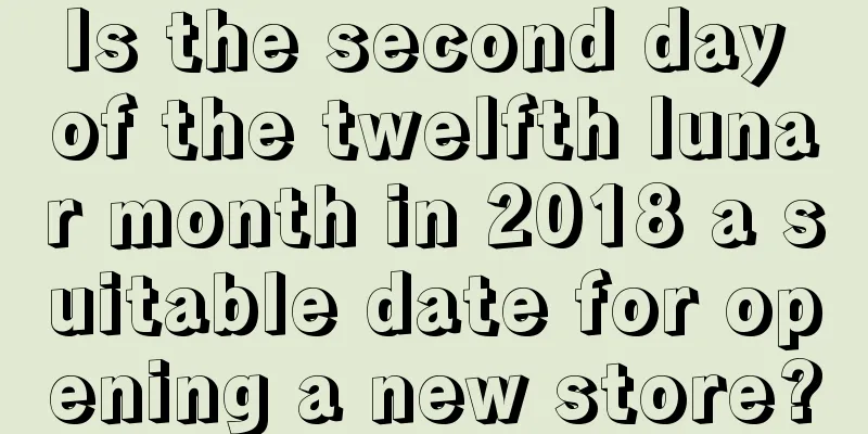 Is the second day of the twelfth lunar month in 2018 a suitable date for opening a new store?