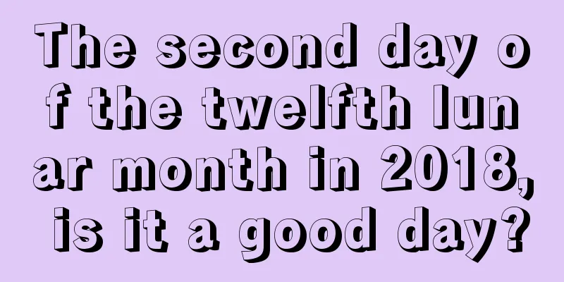 The second day of the twelfth lunar month in 2018, is it a good day?