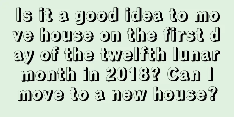 Is it a good idea to move house on the first day of the twelfth lunar month in 2018? Can I move to a new house?