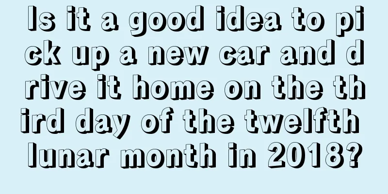 Is it a good idea to pick up a new car and drive it home on the third day of the twelfth lunar month in 2018?