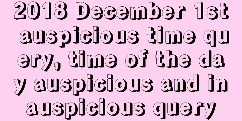 2018 December 1st auspicious time query, time of the day auspicious and inauspicious query
