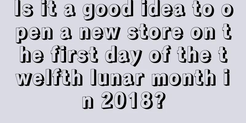 Is it a good idea to open a new store on the first day of the twelfth lunar month in 2018?