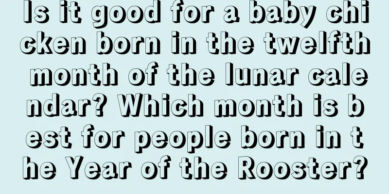 Is it good for a baby chicken born in the twelfth month of the lunar calendar? Which month is best for people born in the Year of the Rooster?