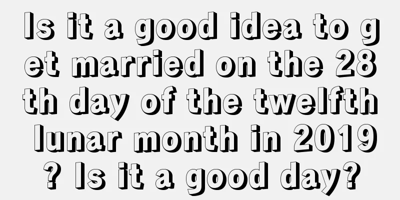Is it a good idea to get married on the 28th day of the twelfth lunar month in 2019? Is it a good day?