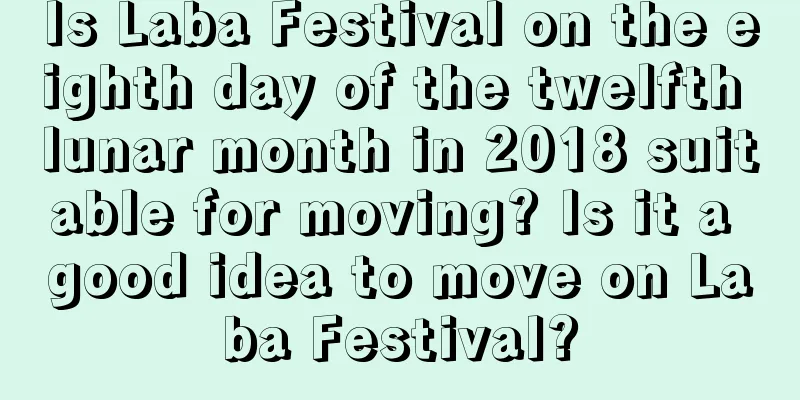 Is Laba Festival on the eighth day of the twelfth lunar month in 2018 suitable for moving? Is it a good idea to move on Laba Festival?