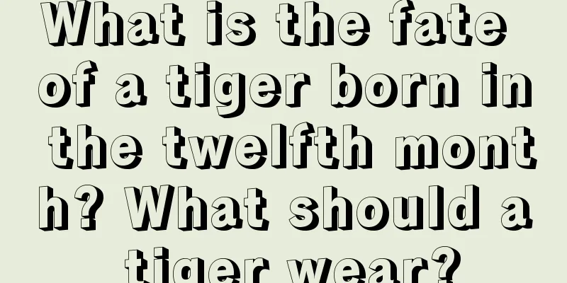 What is the fate of a tiger born in the twelfth month? What should a tiger wear?