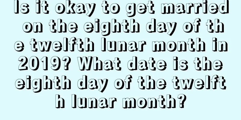 Is it okay to get married on the eighth day of the twelfth lunar month in 2019? What date is the eighth day of the twelfth lunar month?