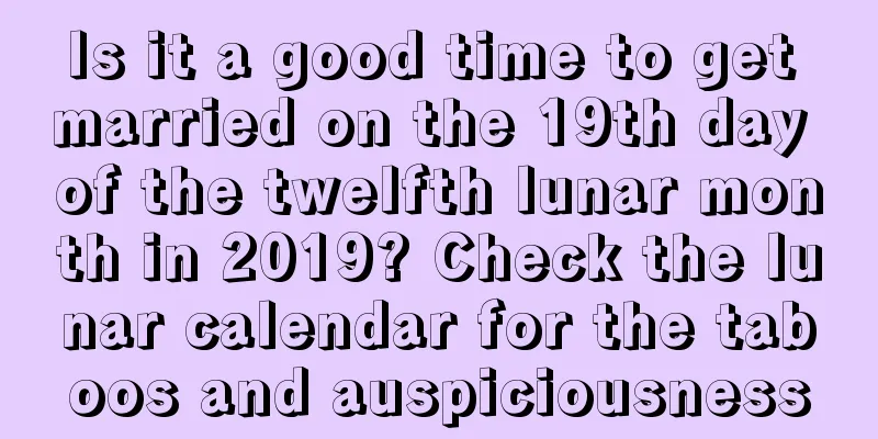 Is it a good time to get married on the 19th day of the twelfth lunar month in 2019? Check the lunar calendar for the taboos and auspiciousness
