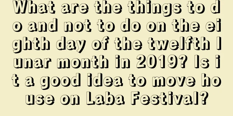 What are the things to do and not to do on the eighth day of the twelfth lunar month in 2019? Is it a good idea to move house on Laba Festival?