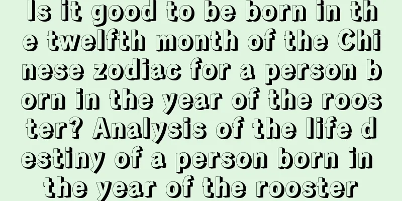 Is it good to be born in the twelfth month of the Chinese zodiac for a person born in the year of the rooster? Analysis of the life destiny of a person born in the year of the rooster
