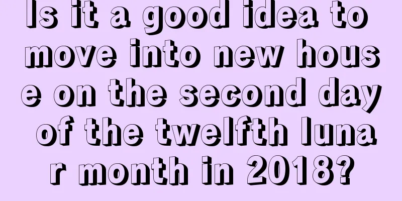 Is it a good idea to move into new house on the second day of the twelfth lunar month in 2018?