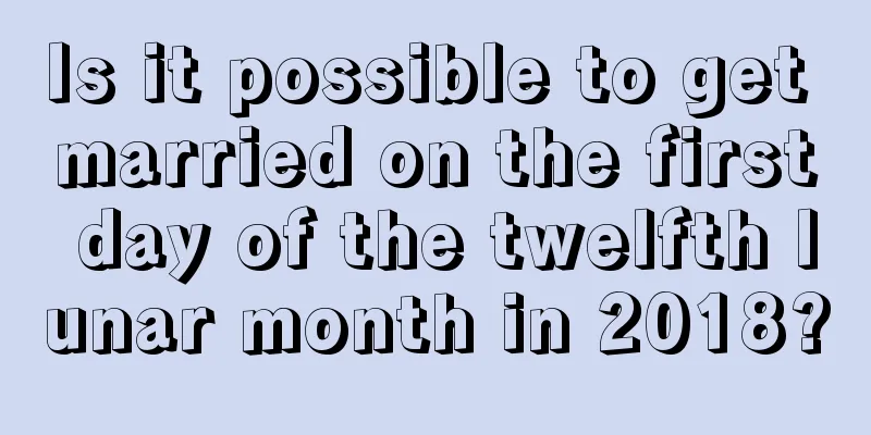 Is it possible to get married on the first day of the twelfth lunar month in 2018?
