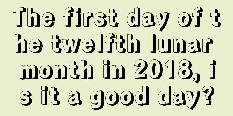 The first day of the twelfth lunar month in 2018, is it a good day?