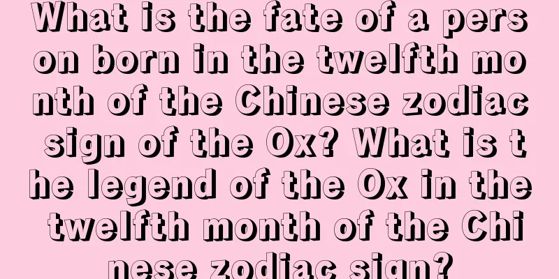 What is the fate of a person born in the twelfth month of the Chinese zodiac sign of the Ox? What is the legend of the Ox in the twelfth month of the Chinese zodiac sign?