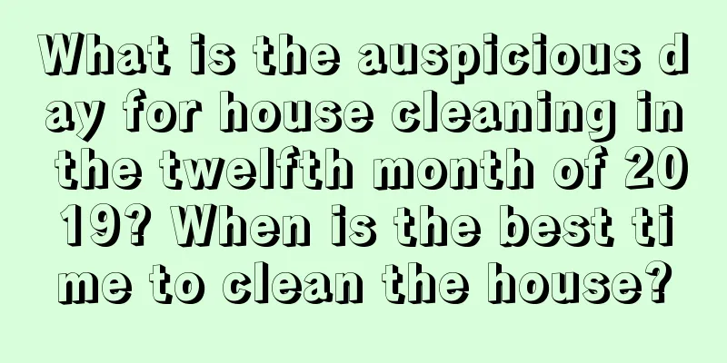 What is the auspicious day for house cleaning in the twelfth month of 2019? When is the best time to clean the house?