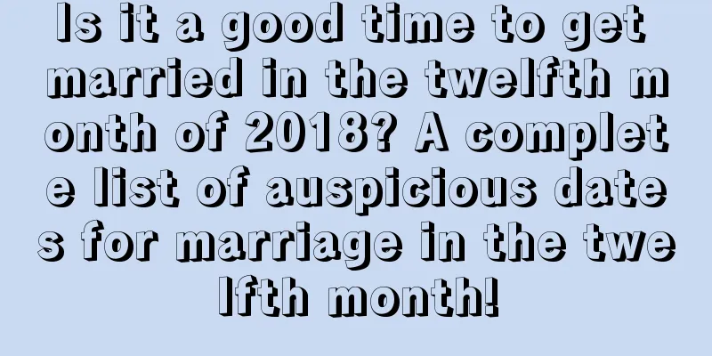 Is it a good time to get married in the twelfth month of 2018? A complete list of auspicious dates for marriage in the twelfth month!