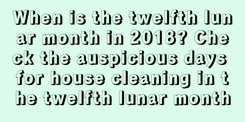 When is the twelfth lunar month in 2018? Check the auspicious days for house cleaning in the twelfth lunar month