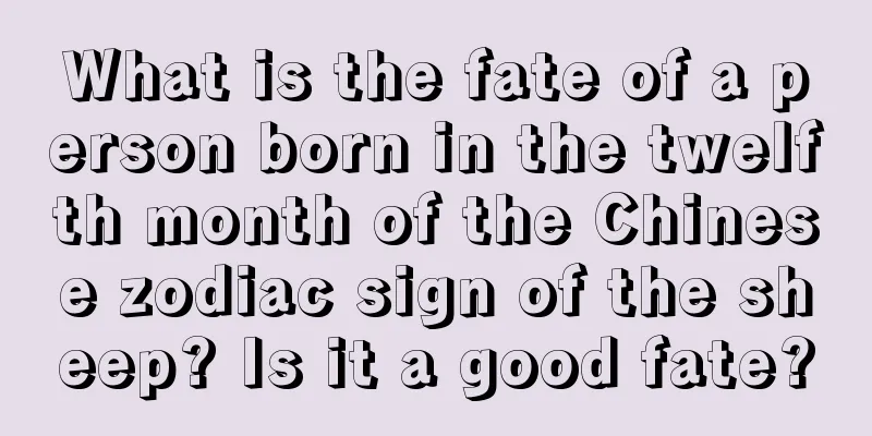 What is the fate of a person born in the twelfth month of the Chinese zodiac sign of the sheep? Is it a good fate?