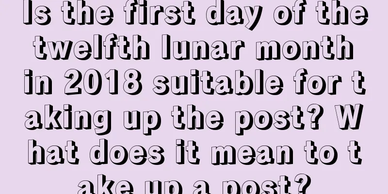 Is the first day of the twelfth lunar month in 2018 suitable for taking up the post? What does it mean to take up a post?