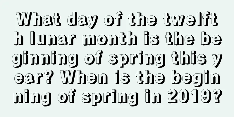 What day of the twelfth lunar month is the beginning of spring this year? When is the beginning of spring in 2019?