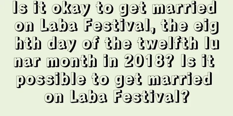 Is it okay to get married on Laba Festival, the eighth day of the twelfth lunar month in 2018? Is it possible to get married on Laba Festival?