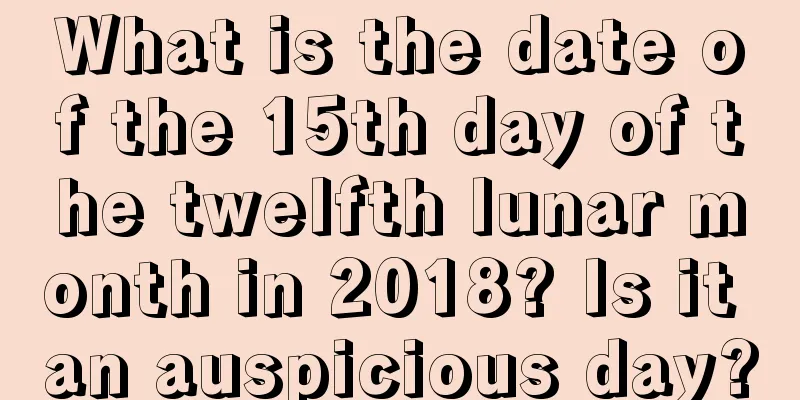 What is the date of the 15th day of the twelfth lunar month in 2018? Is it an auspicious day?