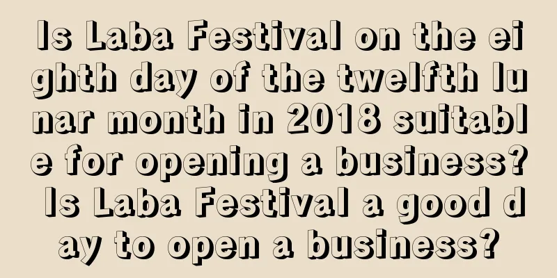 Is Laba Festival on the eighth day of the twelfth lunar month in 2018 suitable for opening a business? Is Laba Festival a good day to open a business?