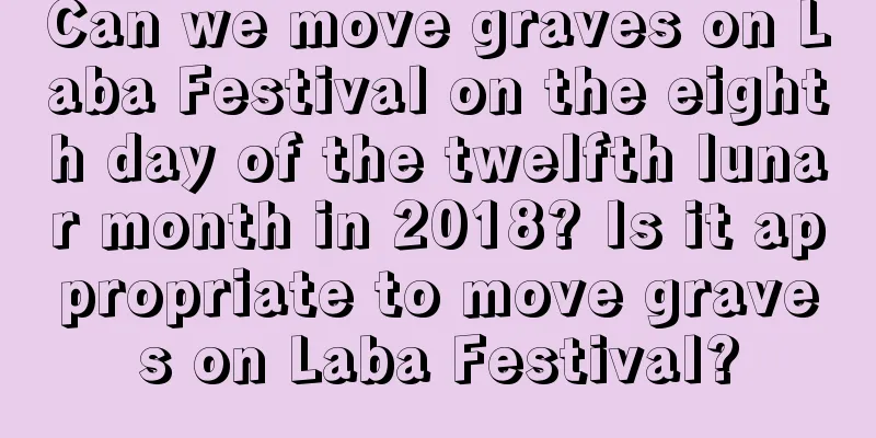 Can we move graves on Laba Festival on the eighth day of the twelfth lunar month in 2018? Is it appropriate to move graves on Laba Festival?