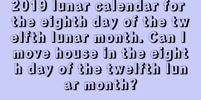 2019 lunar calendar for the eighth day of the twelfth lunar month. Can I move house in the eighth day of the twelfth lunar month?
