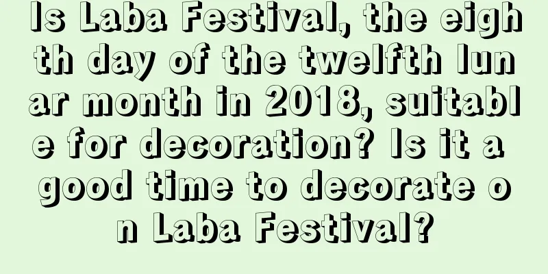 Is Laba Festival, the eighth day of the twelfth lunar month in 2018, suitable for decoration? Is it a good time to decorate on Laba Festival?