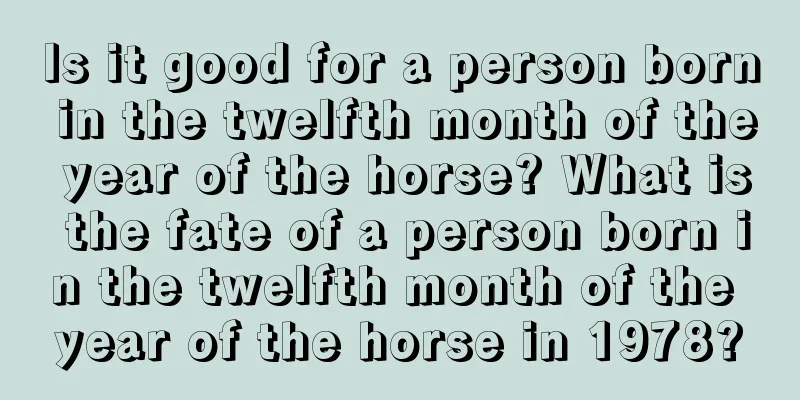 Is it good for a person born in the twelfth month of the year of the horse? What is the fate of a person born in the twelfth month of the year of the horse in 1978?