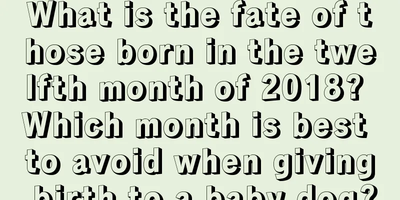 What is the fate of those born in the twelfth month of 2018? Which month is best to avoid when giving birth to a baby dog?