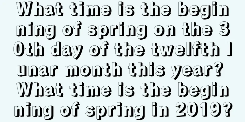 What time is the beginning of spring on the 30th day of the twelfth lunar month this year? What time is the beginning of spring in 2019?