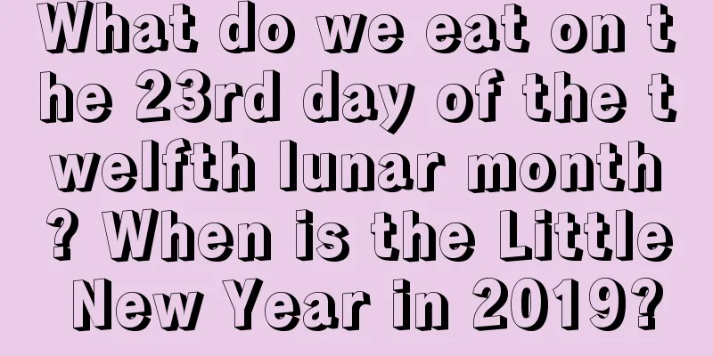 What do we eat on the 23rd day of the twelfth lunar month? When is the Little New Year in 2019?