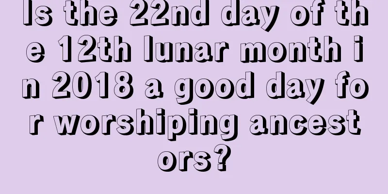 Is the 22nd day of the 12th lunar month in 2018 a good day for worshiping ancestors?