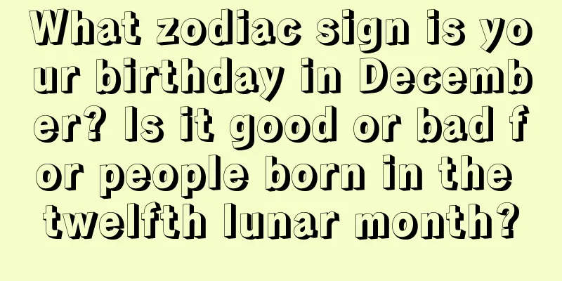 What zodiac sign is your birthday in December? Is it good or bad for people born in the twelfth lunar month?