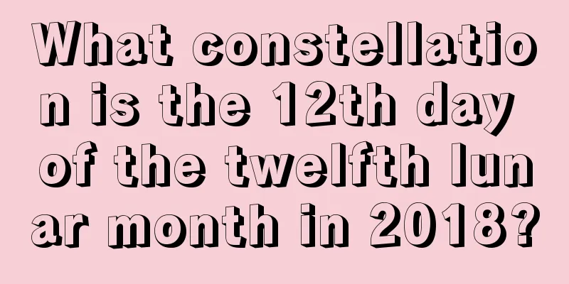 What constellation is the 12th day of the twelfth lunar month in 2018?