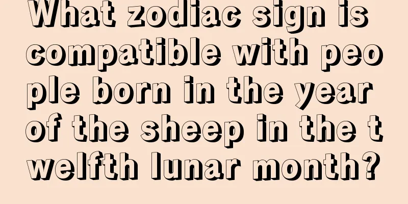 What zodiac sign is compatible with people born in the year of the sheep in the twelfth lunar month?