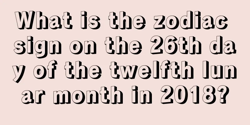 What is the zodiac sign on the 26th day of the twelfth lunar month in 2018?