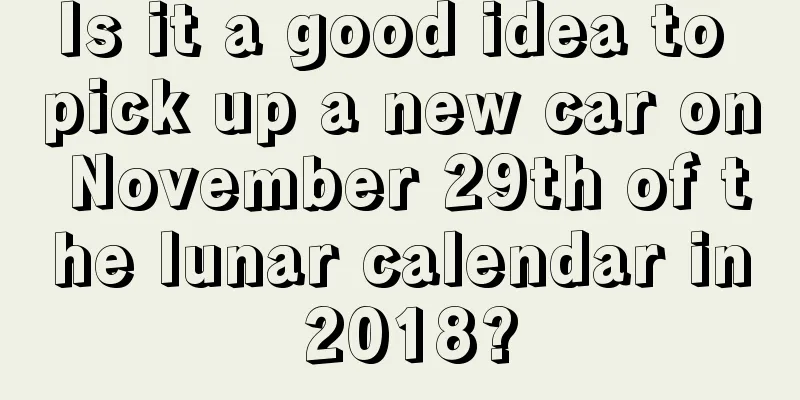 Is it a good idea to pick up a new car on November 29th of the lunar calendar in 2018?