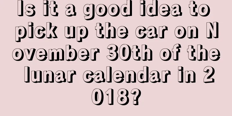 Is it a good idea to pick up the car on November 30th of the lunar calendar in 2018?