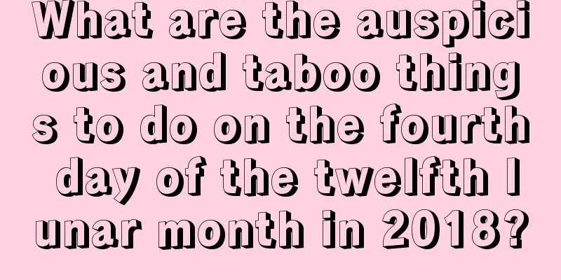 What are the auspicious and taboo things to do on the fourth day of the twelfth lunar month in 2018?