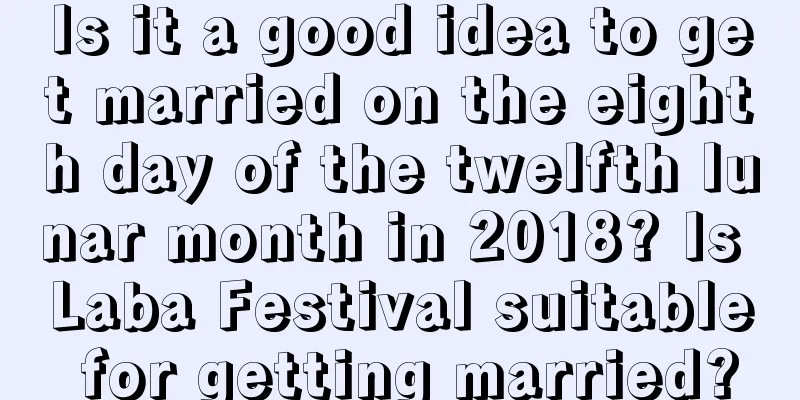 Is it a good idea to get married on the eighth day of the twelfth lunar month in 2018? Is Laba Festival suitable for getting married?