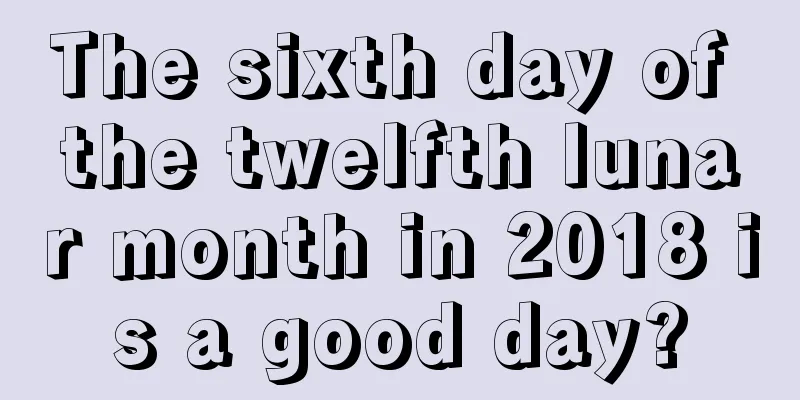 The sixth day of the twelfth lunar month in 2018 is a good day?